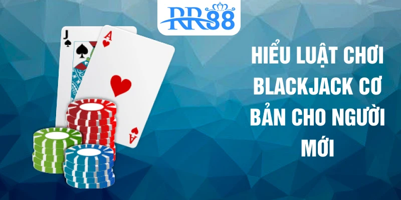 Hiểu luật chơi blackjack cơ bản cho người mới
